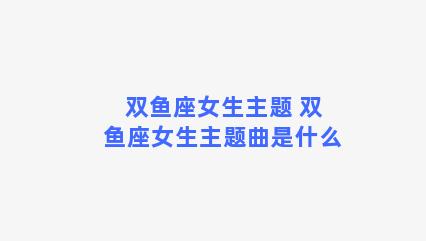 双鱼座女生主题 双鱼座女生主题曲是什么